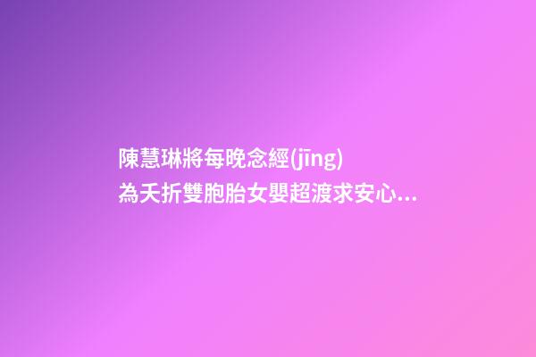 陳慧琳將每晚念經(jīng) 為夭折雙胞胎女嬰超渡求安心 家居健康風(fēng)水禁忌